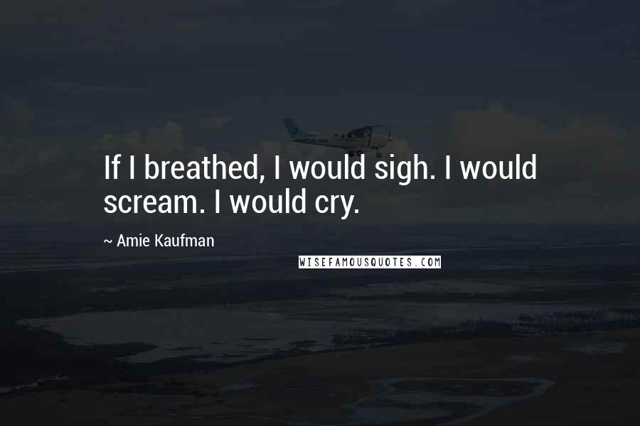 Amie Kaufman quotes: If I breathed, I would sigh. I would scream. I would cry.