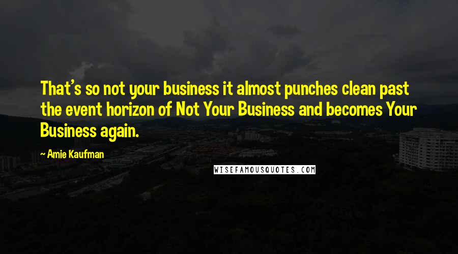 Amie Kaufman quotes: That's so not your business it almost punches clean past the event horizon of Not Your Business and becomes Your Business again.