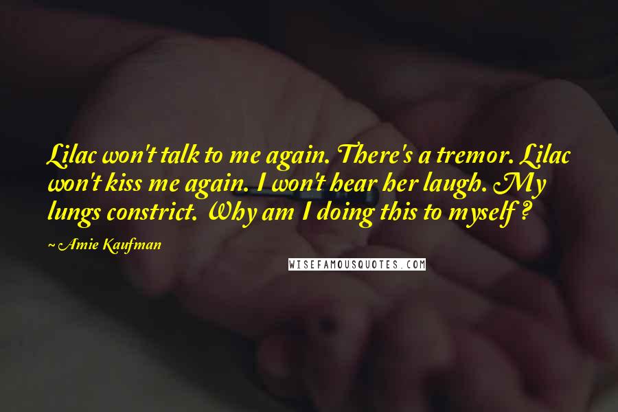 Amie Kaufman quotes: Lilac won't talk to me again. There's a tremor. Lilac won't kiss me again. I won't hear her laugh. My lungs constrict. Why am I doing this to myself ?