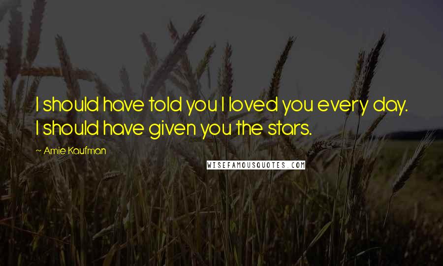Amie Kaufman quotes: I should have told you I loved you every day. I should have given you the stars.