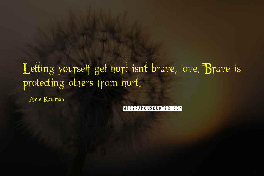 Amie Kaufman quotes: Letting yourself get hurt isn't brave, love. Brave is protecting others from hurt.