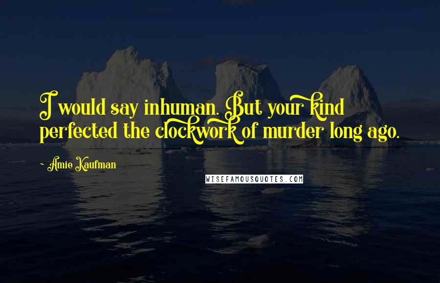 Amie Kaufman quotes: I would say inhuman. But your kind perfected the clockwork of murder long ago.