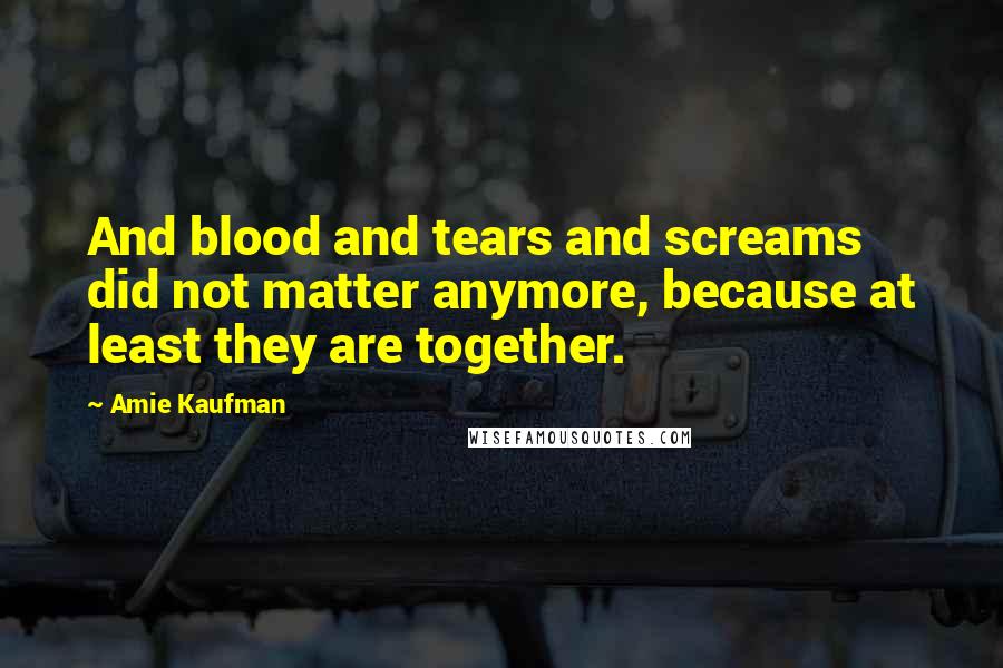 Amie Kaufman quotes: And blood and tears and screams did not matter anymore, because at least they are together.