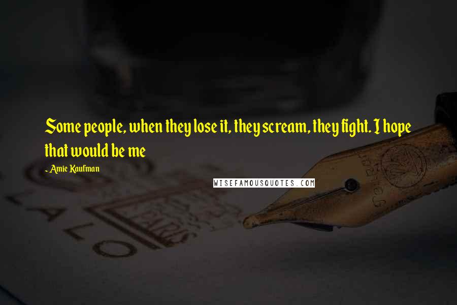 Amie Kaufman quotes: Some people, when they lose it, they scream, they fight. I hope that would be me