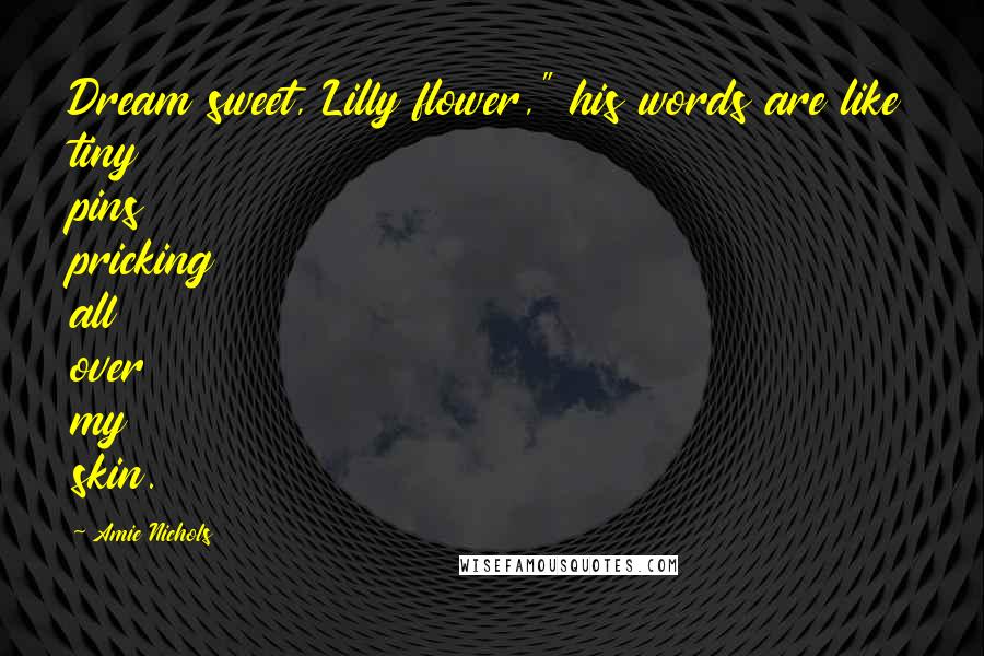 Amie Nichols quotes: Dream sweet, Lilly flower," his words are like tiny pins pricking all over my skin.