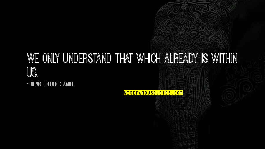 Amiel Quotes By Henri Frederic Amiel: We only understand that which already is within Amiel Quotes By Henri Frederic Amiel: We only understand that which already is within