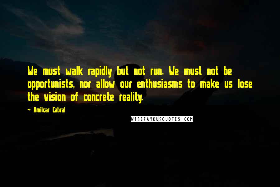 Amilcar Cabral quotes: We must walk rapidly but not run. We must not be opportunists, nor allow our enthusiasms to make us lose the vision of concrete reality.