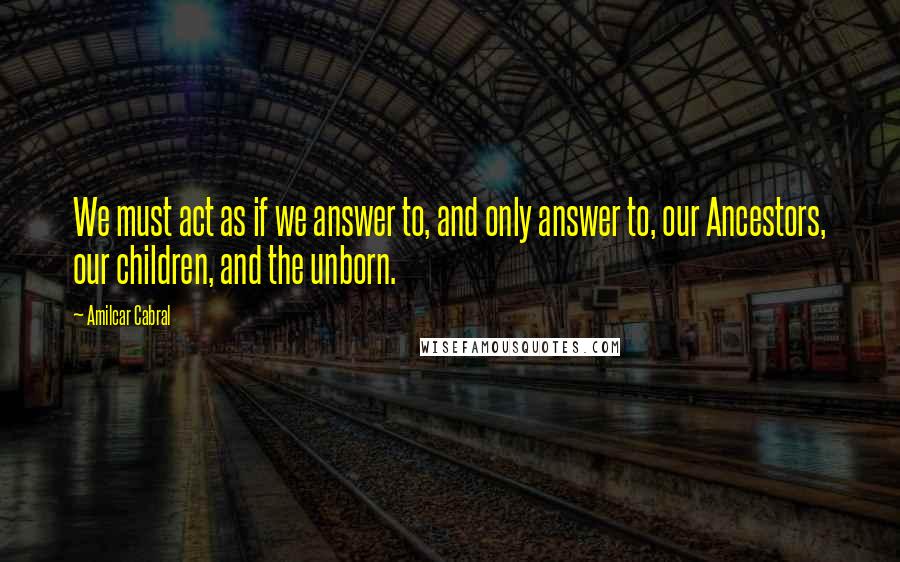 Amilcar Cabral quotes: We must act as if we answer to, and only answer to, our Ancestors, our children, and the unborn.