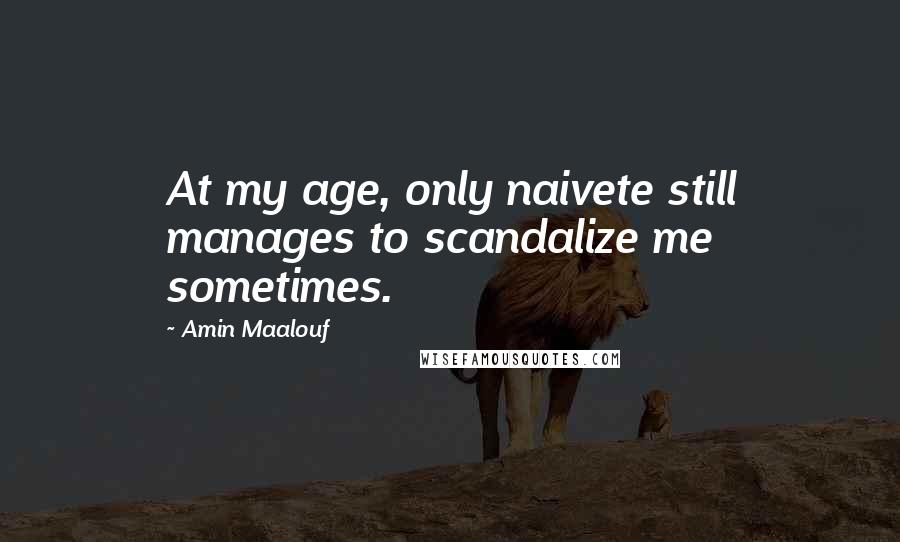 Amin Maalouf quotes: At my age, only naivete still manages to scandalize me sometimes.