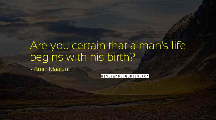 Amin Maalouf quotes: Are you certain that a man's life begins with his birth?