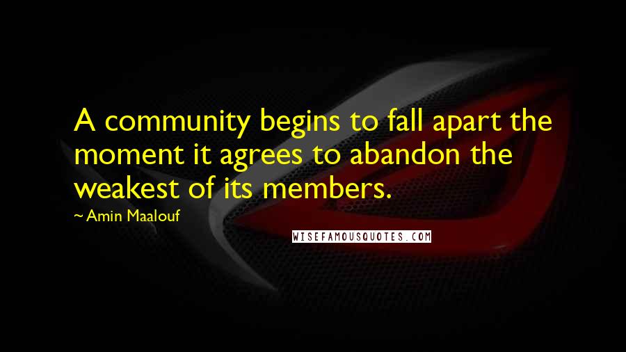 Amin Maalouf quotes: A community begins to fall apart the moment it agrees to abandon the weakest of its members.