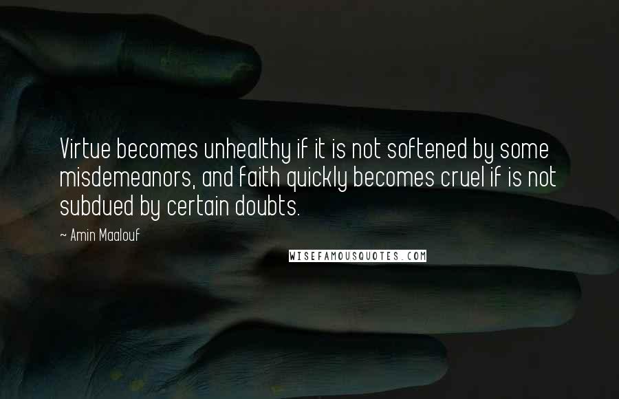 Amin Maalouf quotes: Virtue becomes unhealthy if it is not softened by some misdemeanors, and faith quickly becomes cruel if is not subdued by certain doubts. Amin Maalouf quotes: Virtue becomes unhealthy if it is not softened by some misdemeanors, and faith quickly becomes cruel if is not subdued by certain doubts.