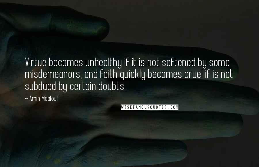 Amin Maalouf quotes: Virtue becomes unhealthy if it is not softened by some misdemeanors, and faith quickly becomes cruel if is not subdued by certain doubts.