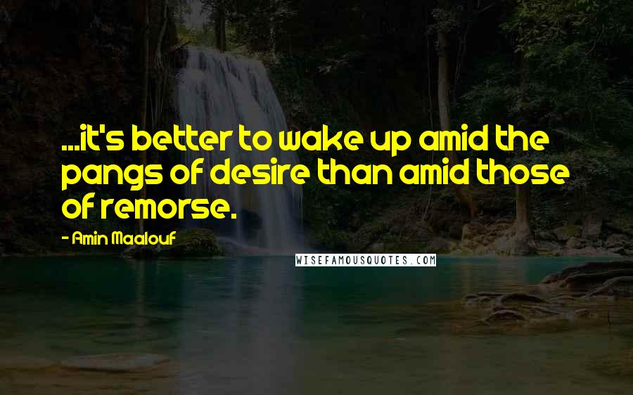 Amin Maalouf quotes: ...it's better to wake up amid the pangs of desire than amid those of remorse.