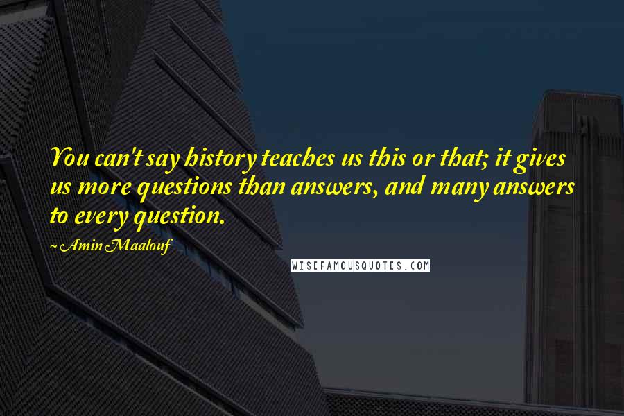 Amin Maalouf quotes: You can't say history teaches us this or that; it gives us more questions than answers, and many answers to every question. Amin Maalouf quotes: You can't say history teaches us this or that; it gives us more questions than answers, and many answers to every question.