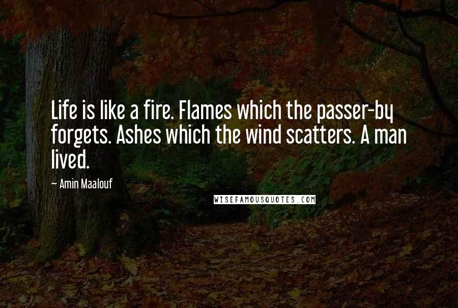 Amin Maalouf quotes: Life is like a fire. Flames which the passer-by forgets. Ashes which the wind scatters. A man lived.