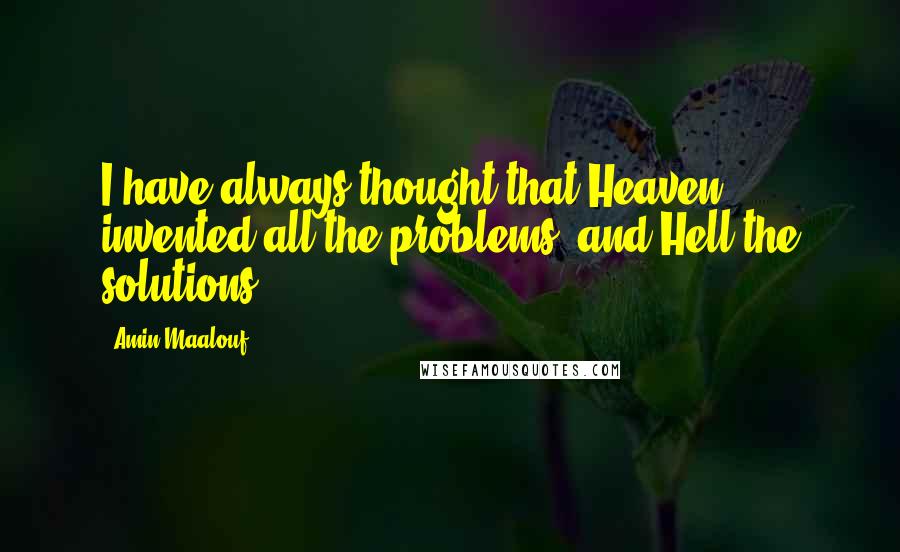 Amin Maalouf quotes: I have always thought that Heaven invented all the problems, and Hell the solutions.