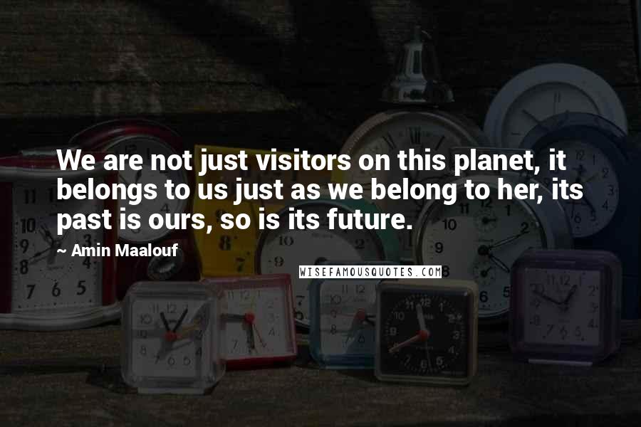 Amin Maalouf quotes: We are not just visitors on this planet, it belongs to us just as we belong to her, its past is ours, so is its future.
