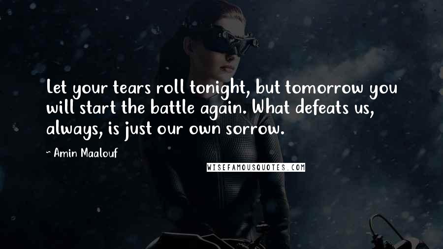Amin Maalouf quotes: Let your tears roll tonight, but tomorrow you will start the battle again. What defeats us, always, is just our own sorrow. Amin Maalouf quotes: Let your tears roll tonight, but tomorrow you will start the battle again. What defeats us, always, is just our own sorrow.