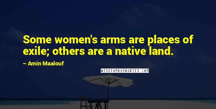 Amin Maalouf quotes: Some women's arms are places of exile; others are a native land.