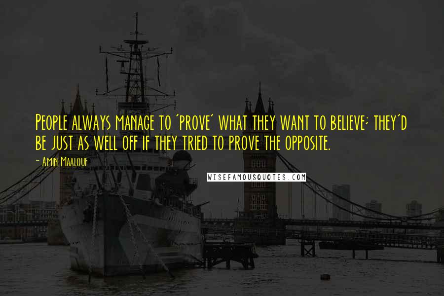 Amin Maalouf quotes: People always manage to 'prove' what they want to believe; they'd be just as well off if they tried to prove the opposite. Amin Maalouf quotes: People always manage to 'prove' what they want to believe; they'd be just as well off if they tried to prove the opposite.