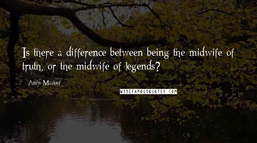 Amin Maalouf quotes: Is there a difference between being the midwife of truth, or the midwife of legends?