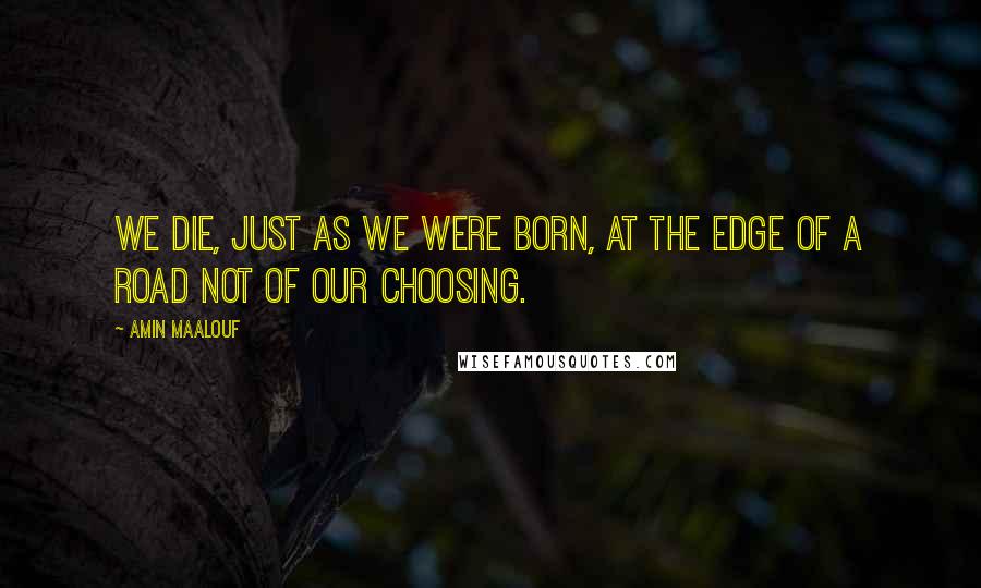 Amin Maalouf quotes: We die, just as we were born, at the edge of a road not of our choosing.
