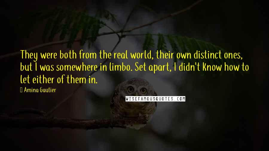 Amina Gautier quotes: They were both from the real world, their own distinct ones, but I was somewhere in limbo. Set apart, I didn't know how to let either of them in.