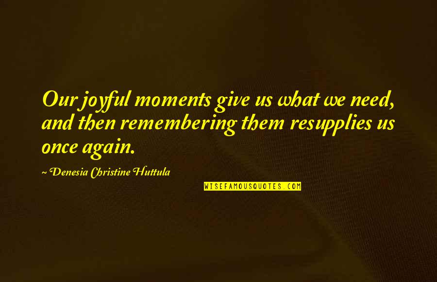 Aminas Caracteristicas Quotes By Denesia Christine Huttula: Our joyful moments give us what we need, Aminas Caracteristicas Quotes By Denesia Christine Huttula: Our joyful moments give us what we need,