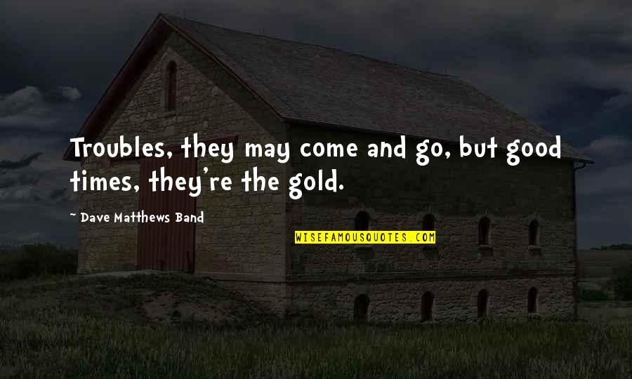 Amination Quotes By Dave Matthews Band: Troubles, they may come and go, but good Amination Quotes By Dave Matthews Band: Troubles, they may come and go, but good