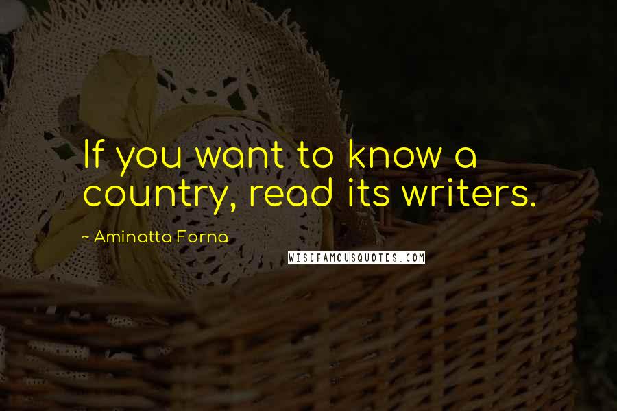 Aminatta Forna quotes: If you want to know a country, read its writers.