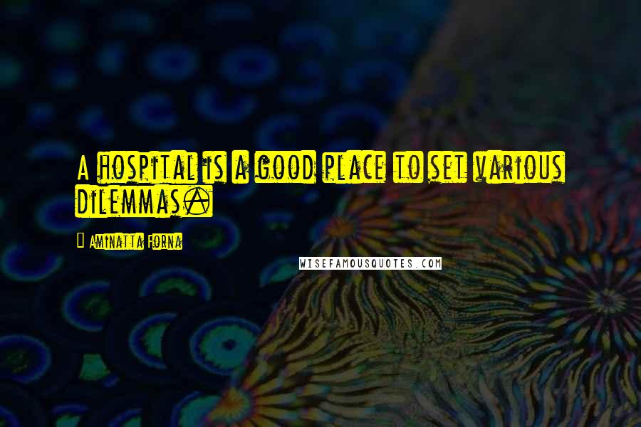 Aminatta Forna quotes: A hospital is a good place to set various dilemmas.