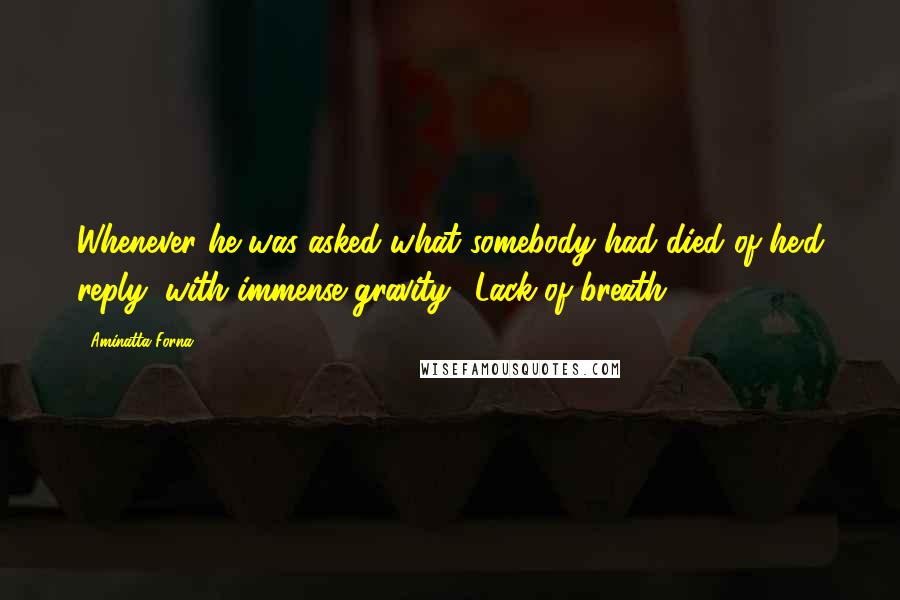 Aminatta Forna quotes: Whenever he was asked what somebody had died of he'd reply (with immense gravity), Lack of breath.