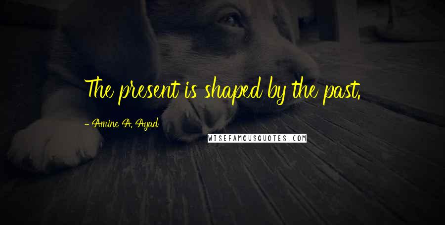 Amine A. Ayad quotes: The present is shaped by the past.