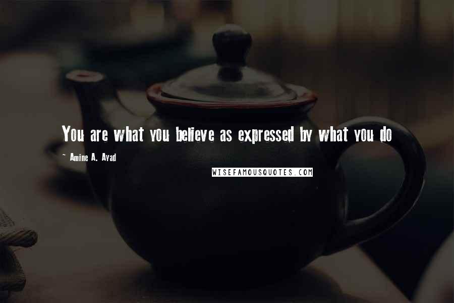 Amine A. Ayad quotes: You are what you believe as expressed by what you do