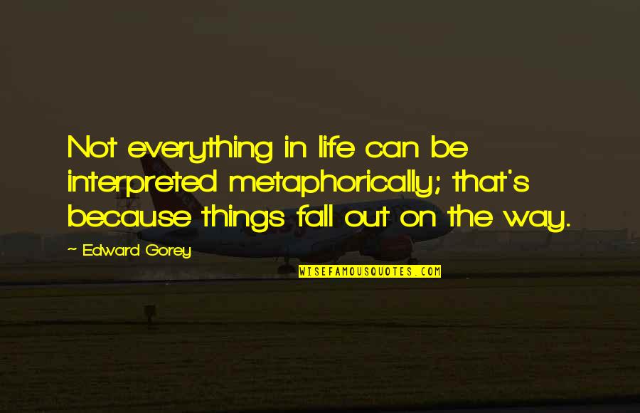 Aminovart Quotes By Edward Gorey: Not everything in life can be interpreted metaphorically; Aminovart Quotes By Edward Gorey: Not everything in life can be interpreted metaphorically;
