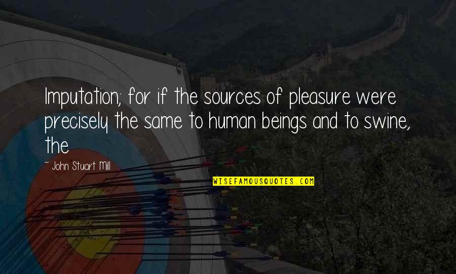 Aminteron Quotes By John Stuart Mill: Imputation; for if the sources of pleasure were Aminteron Quotes By John Stuart Mill: Imputation; for if the sources of pleasure were