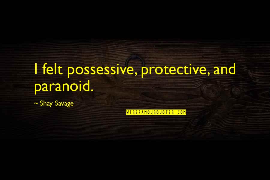 Aminto Quotes By Shay Savage: I felt possessive, protective, and paranoid. Aminto Quotes By Shay Savage: I felt possessive, protective, and paranoid.