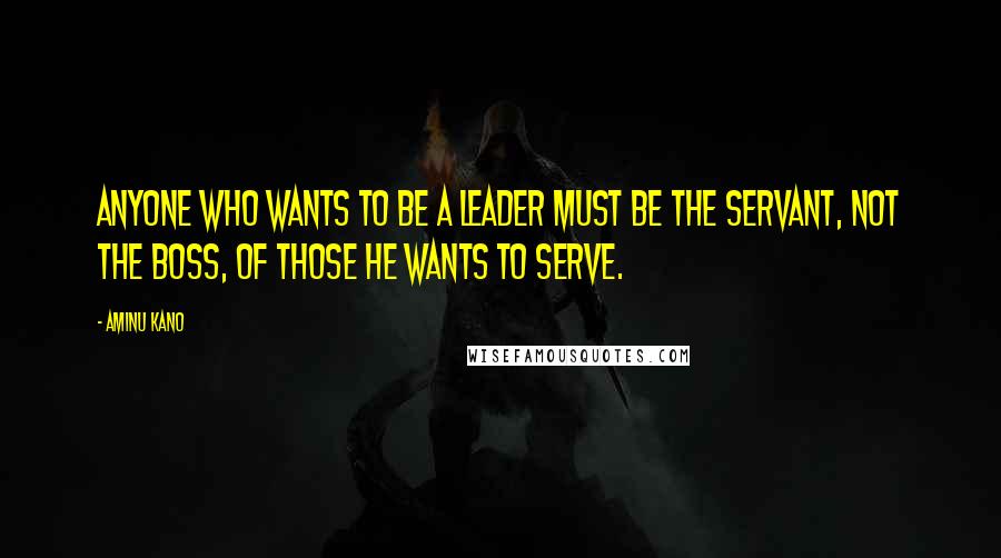 Aminu Kano quotes: Anyone who wants to be a leader must be the servant, not the boss, of those he wants to serve.