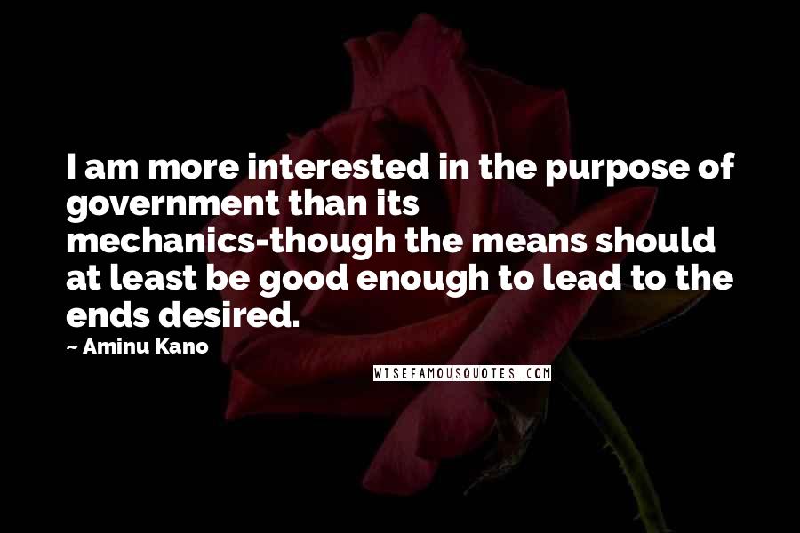 Aminu Kano quotes: I am more interested in the purpose of government than its mechanics-though the means should at least be good enough to lead to the ends desired.