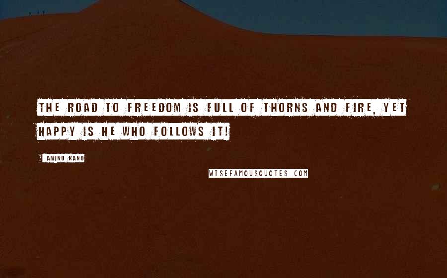 Aminu Kano quotes: The road to freedom is full of thorns and fire, yet happy is he who follows it!