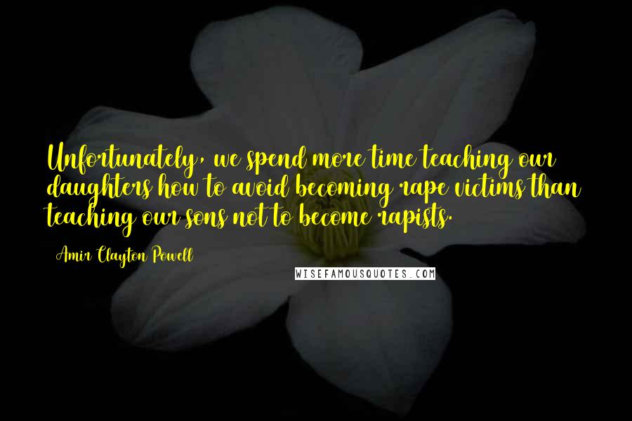Amir Clayton Powell quotes: Unfortunately, we spend more time teaching our daughters how to avoid becoming rape victims than teaching our sons not to become rapists. Amir Clayton Powell quotes: Unfortunately, we spend more time teaching our daughters how to avoid becoming rape victims than teaching our sons not to become rapists.