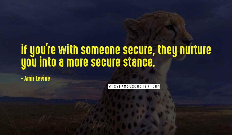 Amir Levine quotes: if you're with someone secure, they nurture you into a more secure stance.