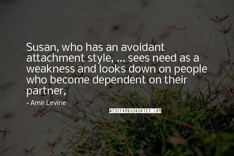 Amir Levine quotes: Susan, who has an avoidant attachment style, ... sees need as a weakness and looks down on people who become dependent on their partner,