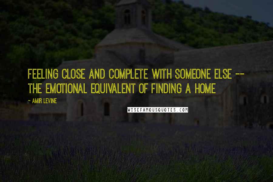 Amir Levine quotes: Feeling close and complete with someone else -- the emotional equivalent of finding a home