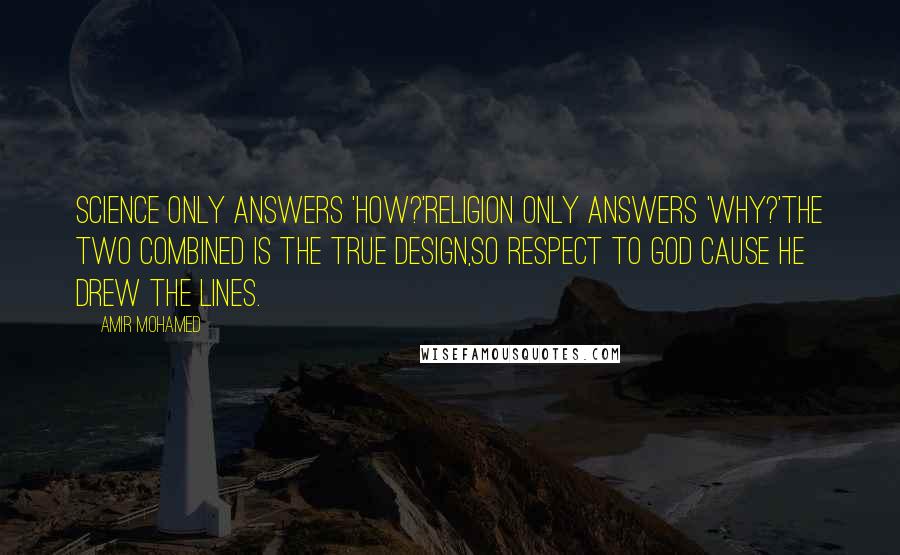 Amir Mohamed quotes: Science only answers 'How?'Religion only answers 'Why?'The two combined is the true design,So respect to God cause He drew the lines.