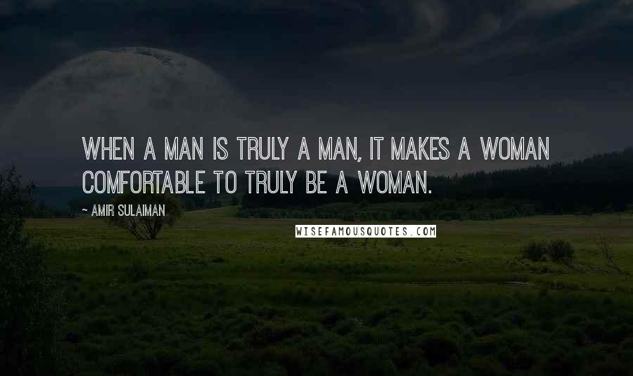 Amir Sulaiman quotes: When a man is truly a man, it makes a woman comfortable to truly be a woman.