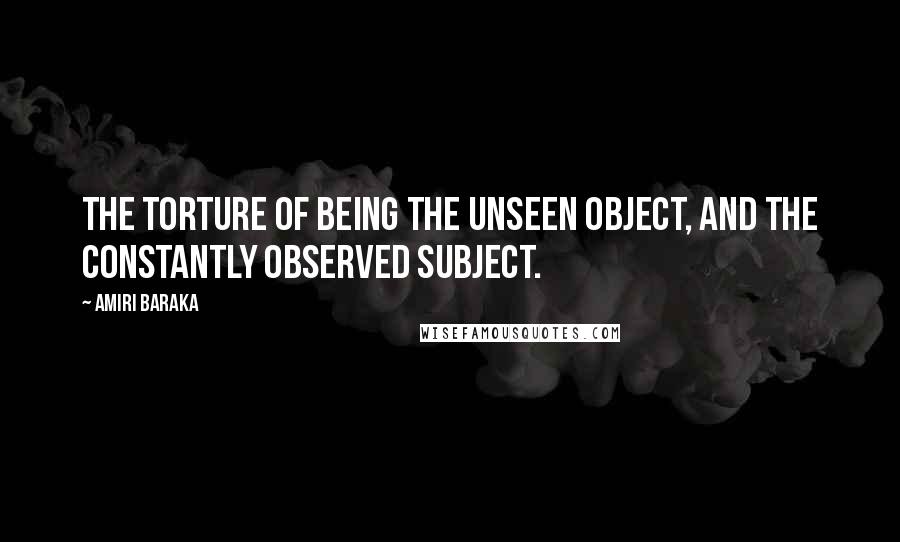 Amiri Baraka quotes: The torture of being the unseen object, and the constantly observed subject.