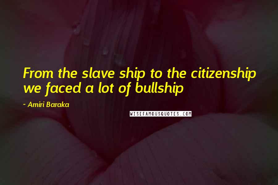 Amiri Baraka quotes: From the slave ship to the citizenship we faced a lot of bullship