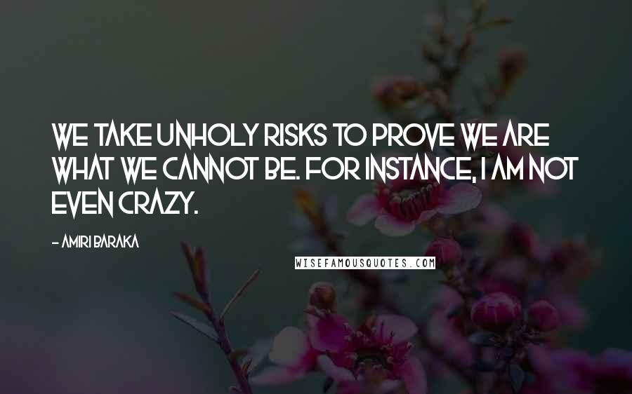 Amiri Baraka quotes: We take unholy risks to prove we are what we cannot be. For instance, I am not even crazy.